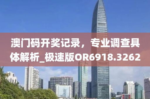澳门码开奖记录，专业调查具体解析_极速版OR6918.3262