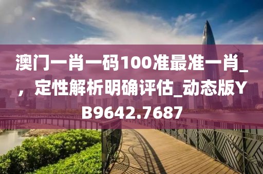 澳门一肖一码100准最准一肖_，定性解析明确评估_动态版YB9642.7687