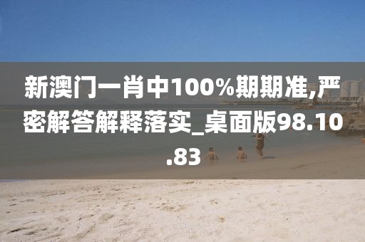 新澳门一肖中100%期期准,严密解答解释落实_桌面版98.10.83