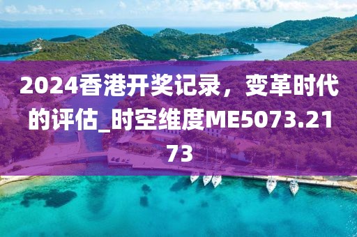2024香港开奖记录，变革时代的评估_时空维度ME5073.2173