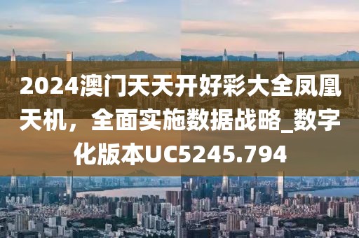 2024澳门天天开好彩大全凤凰天机，全面实施数据战略_数字化版本UC5245.794
