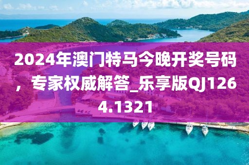2024年澳门特马今晚开奖号码，专家权威解答_乐享版QJ1264.1321