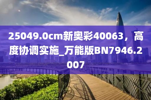 25049.0cm新奥彩40063，高度协调实施_万能版BN7946.2007