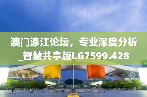 澳门濠江论坛，专业深度分析_智慧共享版LG7599.428