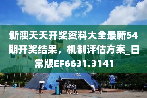新澳天天开奖资料大全最新54期开奖结果，机制评估方案_日常版EF6631.3141