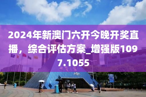 2024年新澳门六开今晚开奖直播，综合评估方案_增强版1097.1055