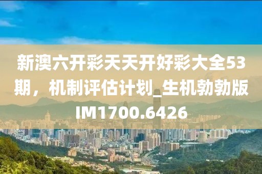 新澳六开彩天天开好彩大全53期，机制评估计划_生机勃勃版IM1700.6426