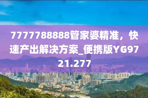 7777788888管家婆精准，快速产出解决方案_便携版YG9721.277