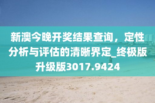 新澳今晚开奖结果查询，定性分析与评估的清晰界定_终极版升级版3017.9424