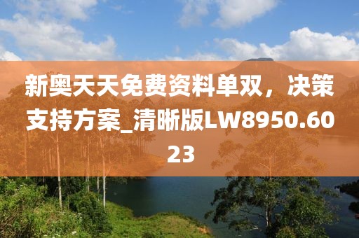 新奥天天免费资料单双，决策支持方案_清晰版LW8950.6023