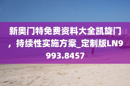 新奥门特免费资料大全凯旋门，持续性实施方案_定制版LN9993.8457