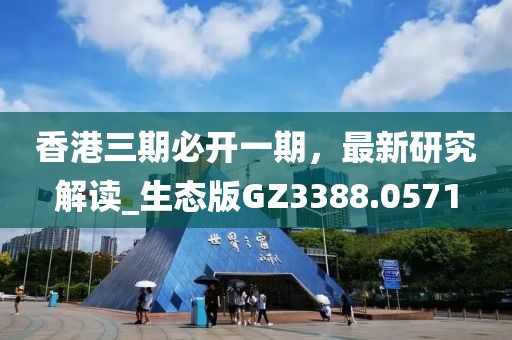 香港三期必开一期，最新研究解读_生态版GZ3388.0571