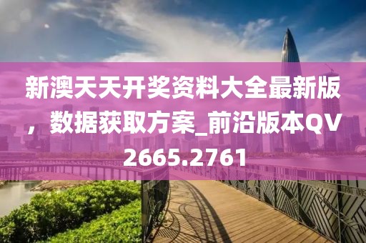 新澳天天开奖资料大全最新版，数据获取方案_前沿版本QV2665.2761