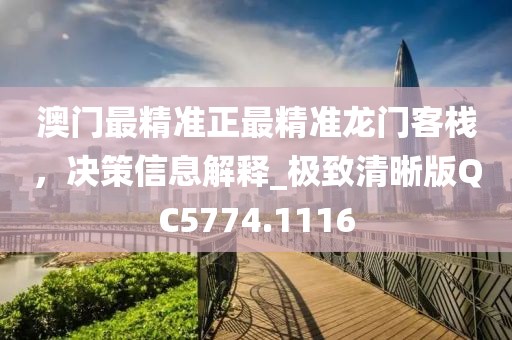 澳门最精准正最精准龙门客栈，决策信息解释_极致清晰版QC5774.1116
