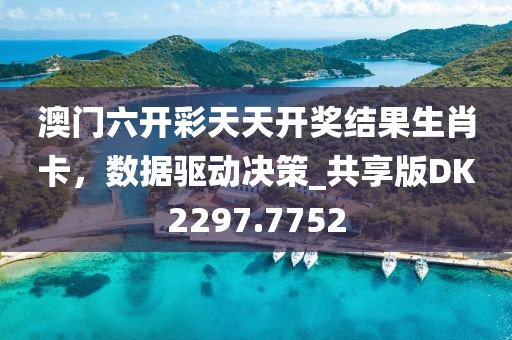 澳门六开彩天天开奖结果生肖卡，数据驱动决策_共享版DK2297.7752