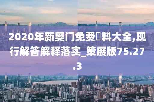 2020年新奥门免费資料大全,现行解答解释落实_策展版75.27.3