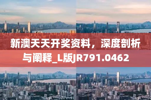 新澳天天开奖资料，深度剖析与阐释_L版JR791.0462