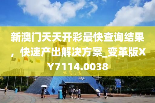 新澳门天天开彩最快查询结果，快速产出解决方案_变革版XY7114.0038