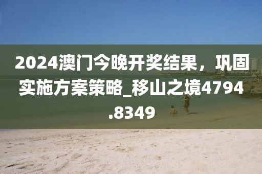 2024澳门今晚开奖结果，巩固实施方案策略_移山之境4794.8349