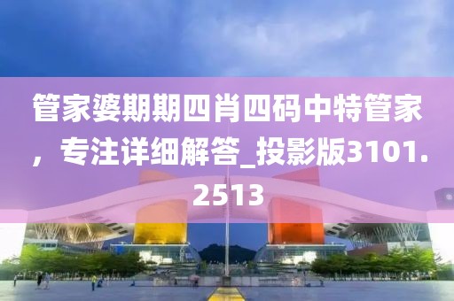 管家婆期期四肖四码中特管家，专注详细解答_投影版3101.2513