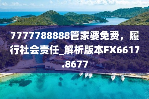 7777788888管家婆免费，履行社会责任_解析版本FX6617.8677