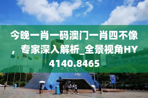 今晚一肖一码澳门一肖四不像，专家深入解析_全景视角HY4140.8465
