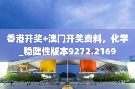 香港开奖+澳门开奖资料，化学_稳健性版本9272.2169