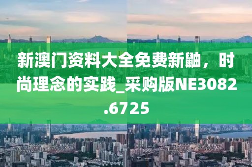 新澳门资料大全免费新鼬，时尚理念的实践_采购版NE3082.6725