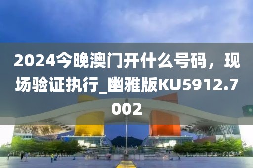 2024今晚澳门开什么号码，现场验证执行_幽雅版KU5912.7002