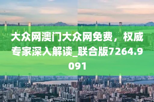 大众网澳门大众网免费，权威专家深入解读_联合版7264.9091