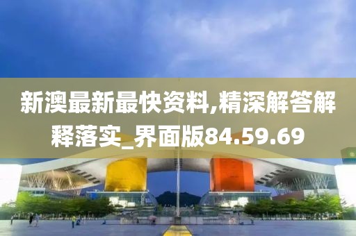 新澳最新最快资料,精深解答解释落实_界面版84.59.69