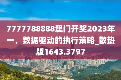 7777788888澳门开奖2023年一，数据驱动的执行策略_散热版1643.3797