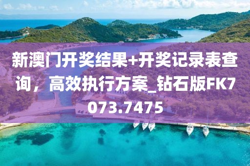 新澳门开奖结果+开奖记录表查询，高效执行方案_钻石版FK7073.7475
