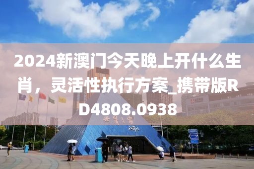 2024新澳门今天晚上开什么生肖，灵活性执行方案_携带版RD4808.0938