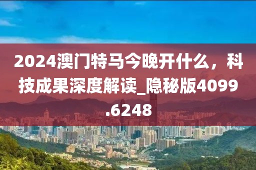 2024澳门特马今晚开什么，科技成果深度解读_隐秘版4099.6248