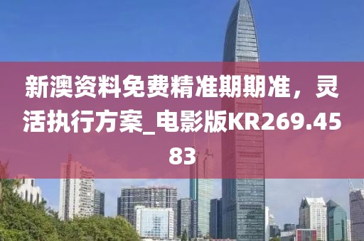 新澳资料免费精准期期准，灵活执行方案_电影版KR269.4583