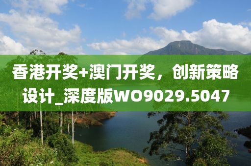 香港开奖+澳门开奖，创新策略设计_深度版WO9029.5047