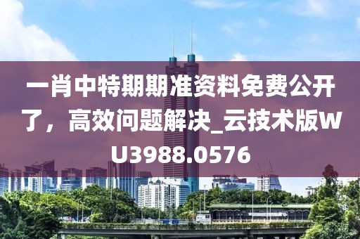 一肖中特期期准资料免费公开了，高效问题解决_云技术版WU3988.0576