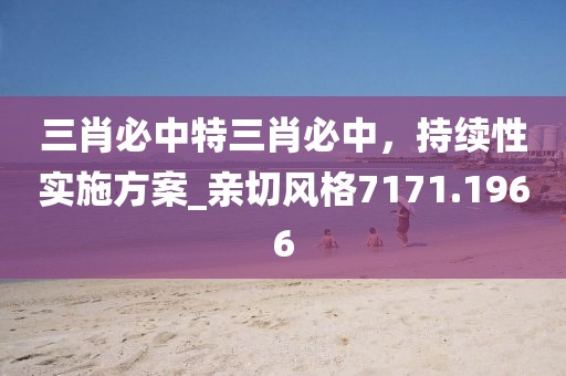 三肖必中特三肖必中，持续性实施方案_亲切风格7171.1966
