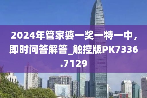 2024年管家婆一奖一特一中，即时问答解答_触控版PK7336.7129