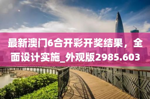 最新澳门6合开彩开奖结果，全面设计实施_外观版2985.603