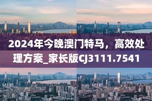 2024年今晚澳门特马，高效处理方案_家长版CJ3111.7541