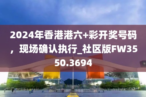 2024年香港港六+彩开奖号码，现场确认执行_社区版FW3550.3694