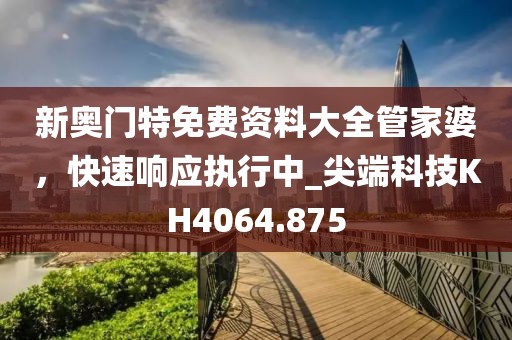 新奥门特免费资料大全管家婆，快速响应执行中_尖端科技KH4064.875