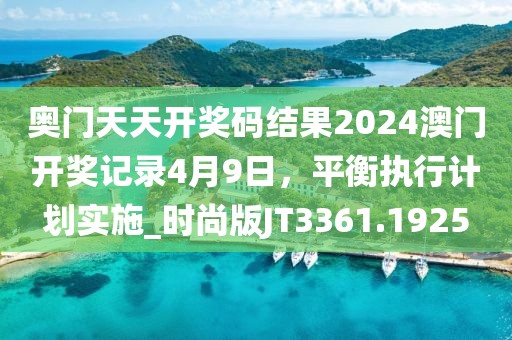 奥门天天开奖码结果2024澳门开奖记录4月9日，平衡执行计划实施_时尚版JT3361.1925