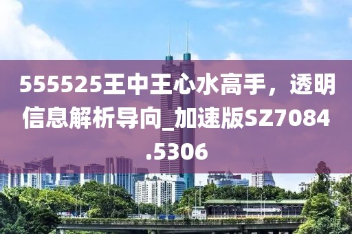 555525王中王心水高手，透明信息解析导向_加速版SZ7084.5306