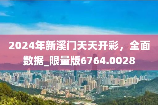 2024年新溪门天天开彩，全面数据_限量版6764.0028
