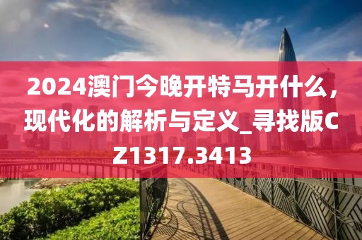 2024澳门今晚开特马开什么，现代化的解析与定义_寻找版CZ1317.3413