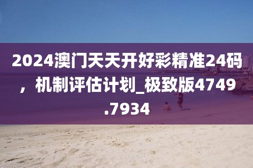 2024澳门天天开好彩精准24码，机制评估计划_极致版4749.7934