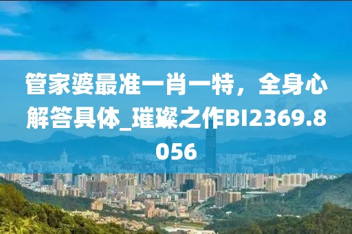 管家婆最准一肖一特，全身心解答具体_璀璨之作BI2369.8056